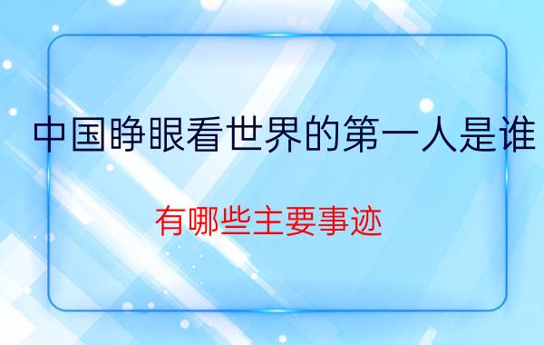 中国睁眼看世界的第一人是谁 有哪些主要事迹